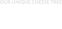 OUR UNIQUE CHEESE TREE